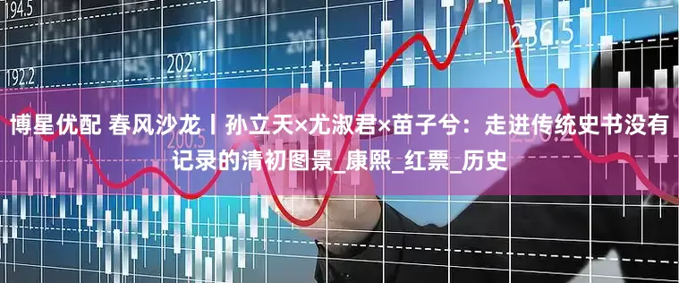 博星优配 春风沙龙丨孙立天×尤淑君×苗子兮：走进传统史书没有记录的清初图景_康熙_红票_历史