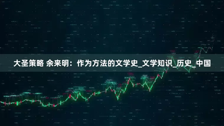 大圣策略 余来明：作为方法的文学史_文学知识_历史_中国