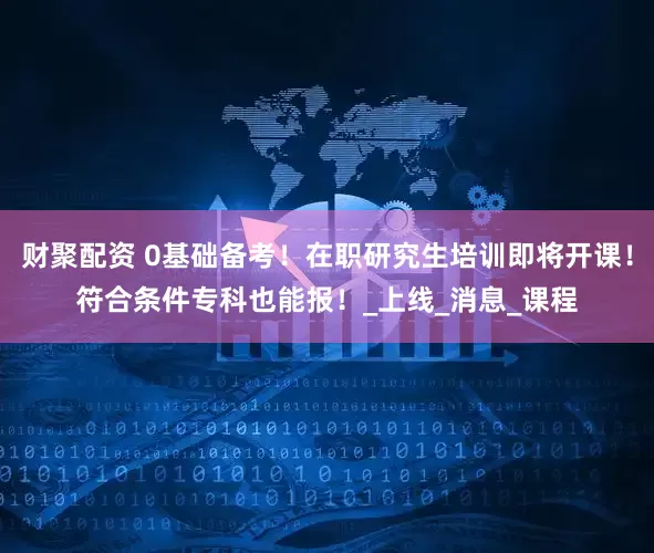 财聚配资 0基础备考！在职研究生培训即将开课！符合条件专科也能报！_上线_消息_课程