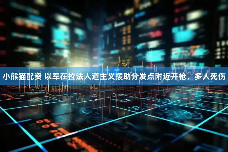 小熊猫配资 以军在拉法人道主义援助分发点附近开枪，多人死伤
