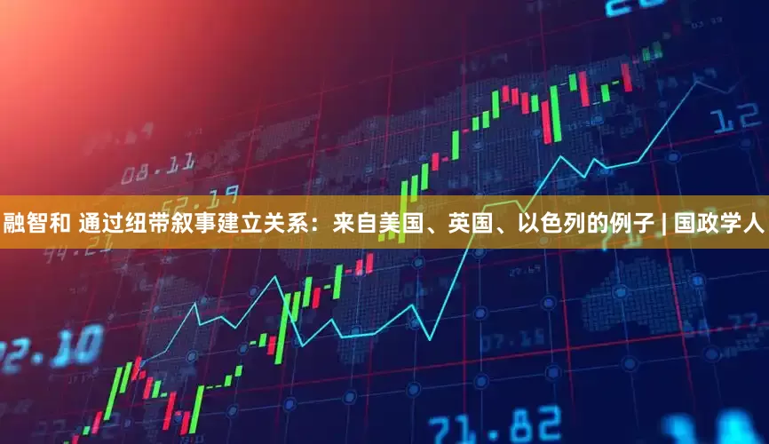 融智和 通过纽带叙事建立关系：来自美国、英国、以色列的例子 | 国政学人