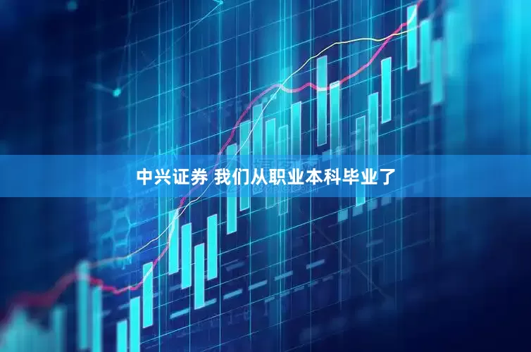 中兴证券 我们从职业本科毕业了