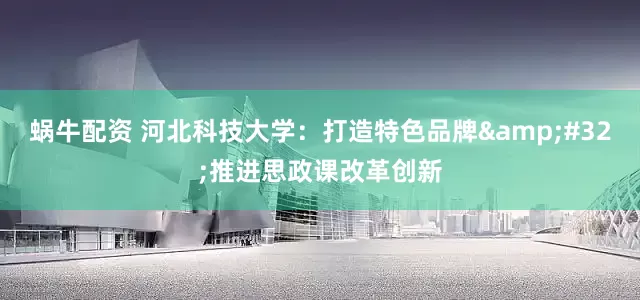 蜗牛配资 河北科技大学：打造特色品牌&#32;推进思政课改革创新