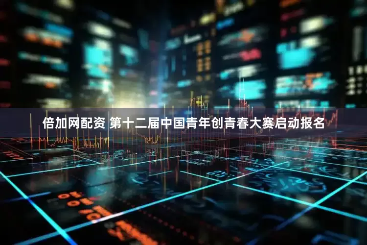 倍加网配资 第十二届中国青年创青春大赛启动报名