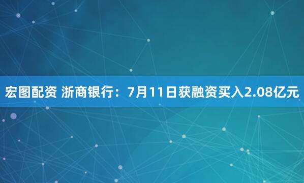 宏图配资 浙商银行：7月11日获融资买入2.08亿元