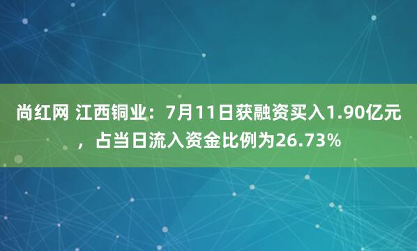 尚红网 江西铜业：7月11日获融资买入1.90亿元，占当日流入资金比例为26.73%