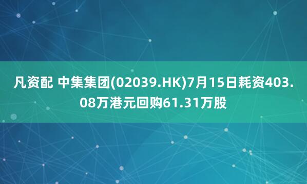 凡资配 中集集团(02039.HK)7月15日耗资403.08万港元回购61.31万股