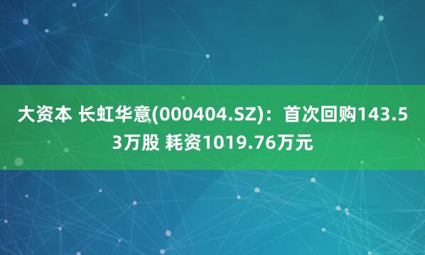 大资本 长虹华意(000404.SZ)：首次回购143.53万股 耗资1019.76万元