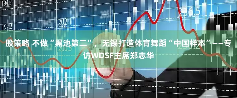 股策略 不做“黑池第二”，无锡打造体育舞蹈“中国样本”——专访WDSF主席郑志华