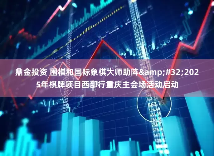 鼎金投资 围棋和国际象棋大师助阵&#32;2025年棋牌项目西部行重庆主会场活动启动