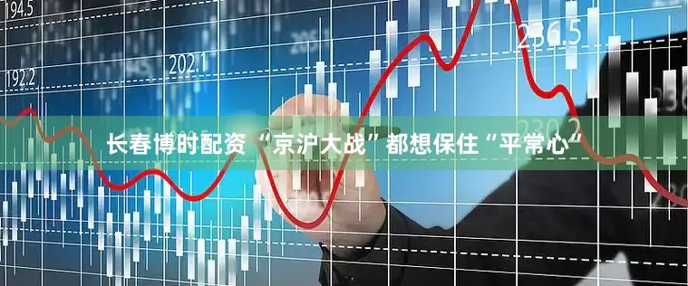 长春博时配资 “京沪大战”都想保住“平常心”