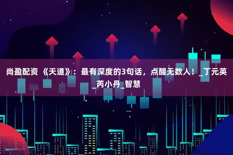 尚盈配资 《天道》：最有深度的3句话，点醒无数人！_丁元英_芮小丹_智慧