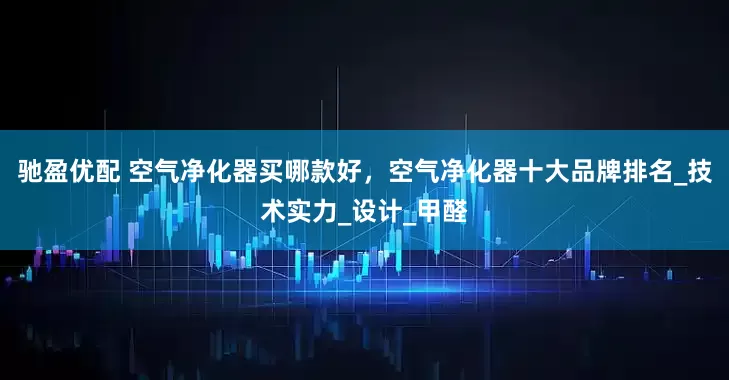 驰盈优配 空气净化器买哪款好，空气净化器十大品牌排名_技术实力_设计_甲醛
