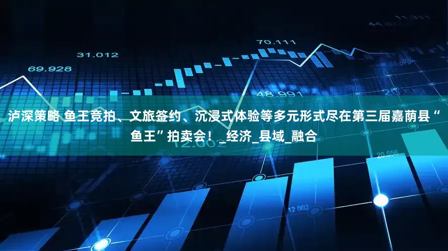 泸深策略 鱼王竞拍、文旅签约、沉浸式体验等多元形式尽在第三届嘉荫县“鱼王”拍卖会！_经济_县域_融合