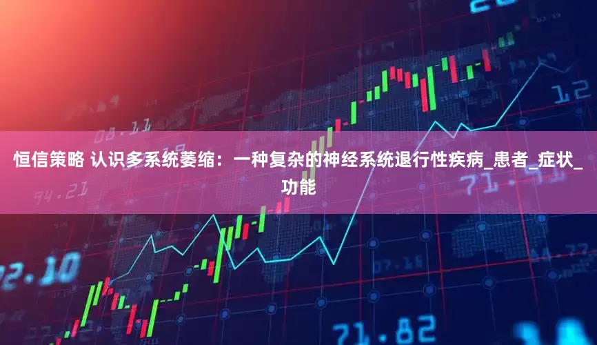 恒信策略 认识多系统萎缩：一种复杂的神经系统退行性疾病_患者_症状_功能