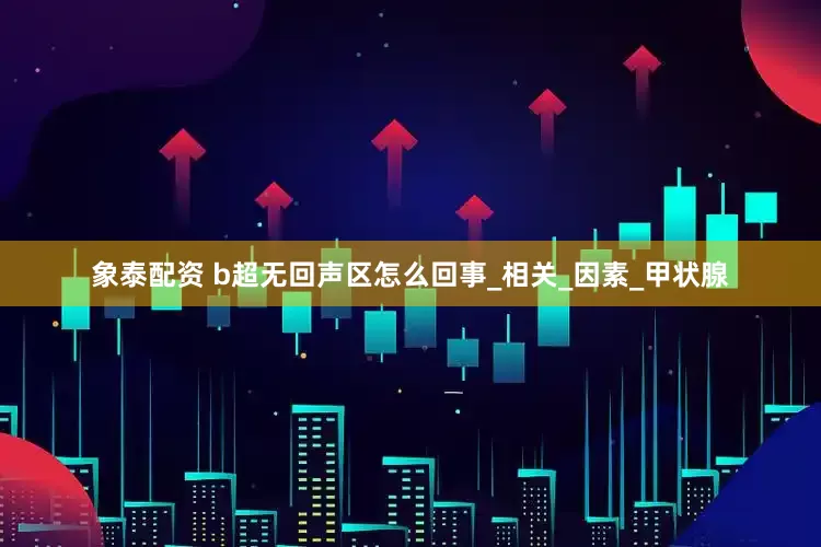 象泰配资 b超无回声区怎么回事_相关_因素_甲状腺