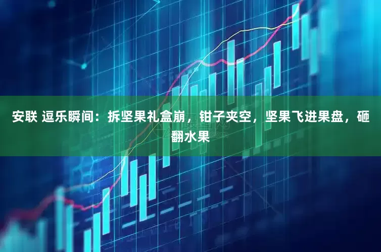 安联 逗乐瞬间：拆坚果礼盒崩，钳子夹空，坚果飞进果盘，砸翻水果