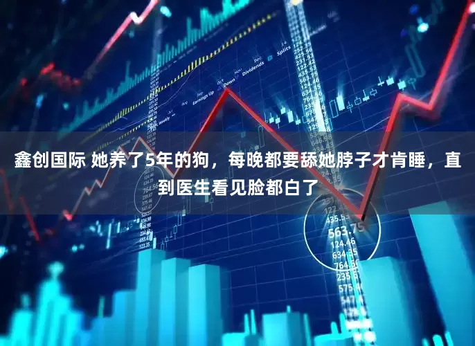 鑫创国际 她养了5年的狗，每晚都要舔她脖子才肯睡，直到医生看见脸都白了