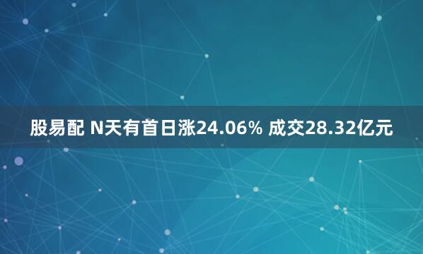 股易配 N天有首日涨24.06% 成交28.32亿元