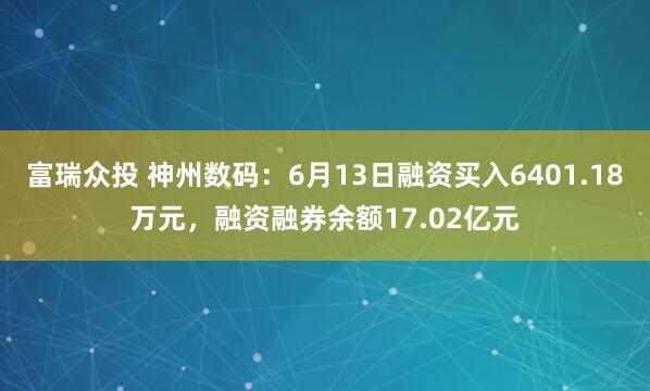 富瑞众投 神州数码：6月13日融资买入6401.18万元，融资融券余额17.02亿元