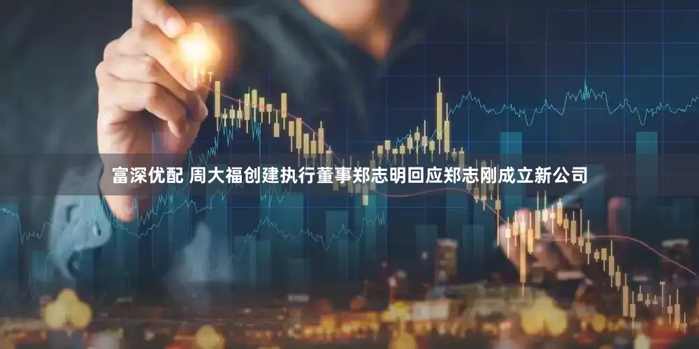 富深优配 周大福创建执行董事郑志明回应郑志刚成立新公司