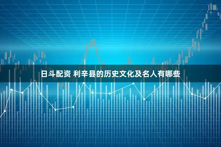 日斗配资 利辛县的历史文化及名人有哪些