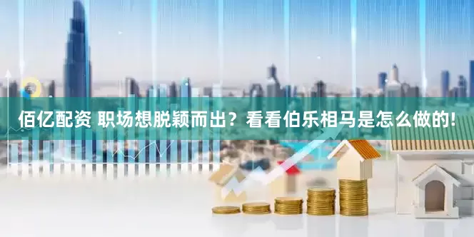 佰亿配资 职场想脱颖而出？看看伯乐相马是怎么做的!