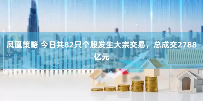 凤凰策略 今日共82只个股发生大宗交易，总成交2788亿元