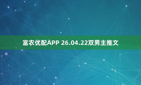 富农优配APP 26.04.22双男主推文