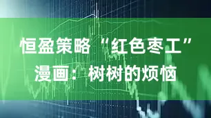 恒盈策略 “红色枣工”漫画：树树的烦恼