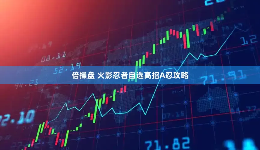 倍操盘 火影忍者自选高招A忍攻略