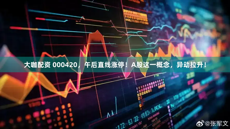 大咖配资 000420，午后直线涨停！A股这一概念，异动拉升！